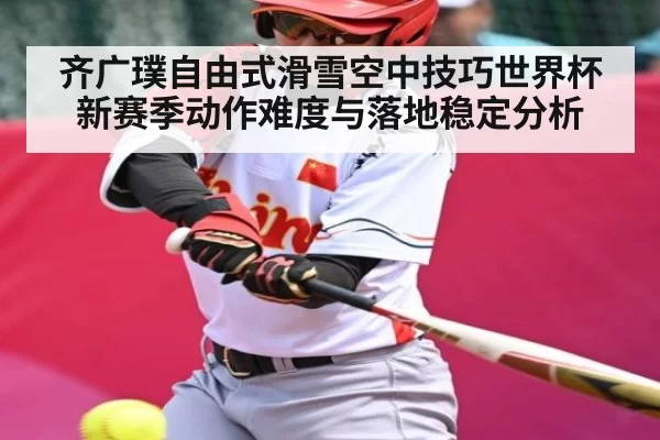齐广璞自由式滑雪空中技巧世界杯新赛季动作难度与落地稳定分析