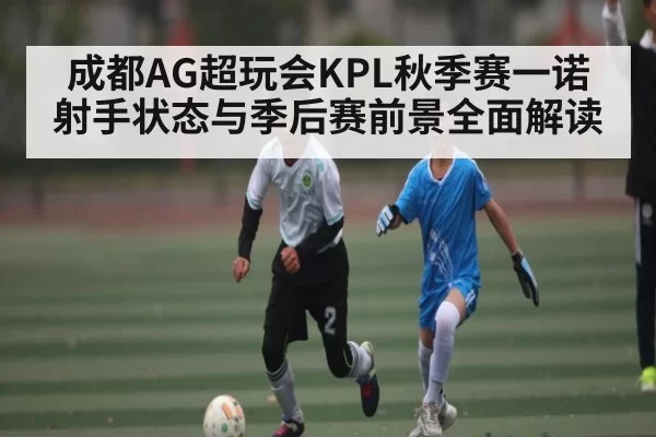 成都AG超玩会KPL秋季赛一诺射手状态与季后赛前景全面解读